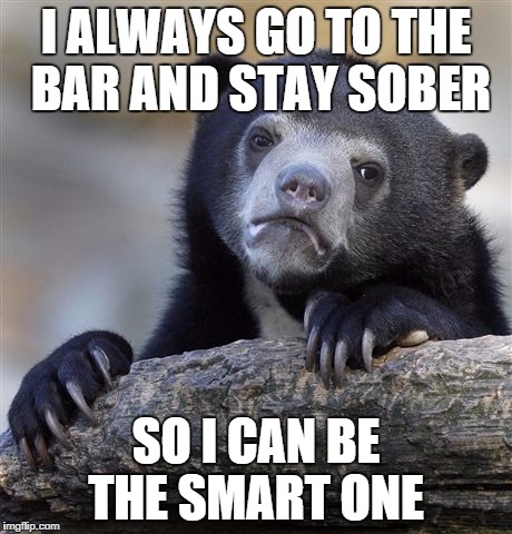 Confession Bear | I ALWAYS GO TO THE BAR AND STAY SOBER SO I CAN BE THE SMART ONE | image tagged in memes,confession bear | made w/ Imgflip meme maker