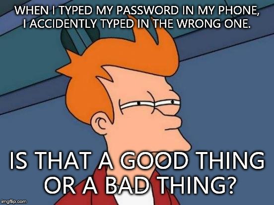 I really dont know. Lol | WHEN I TYPED MY PASSWORD IN MY PHONE, I ACCIDENTLY TYPED IN THE WRONG ONE. IS THAT A GOOD THING OR A BAD THING? | image tagged in memes,futurama fry | made w/ Imgflip meme maker