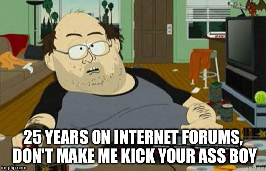 Fat nerd | 25 YEARS ON INTERNET FORUMS, DON'T MAKE ME KICK YOUR ASS BOY | image tagged in fat nerd | made w/ Imgflip meme maker