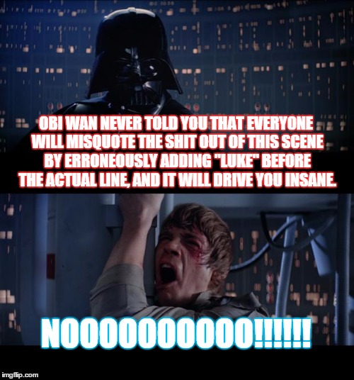 Star Wars No Meme | OBI WAN NEVER TOLD YOU THAT EVERYONE WILL MISQUOTE THE SHIT OUT OF THIS SCENE BY ERRONEOUSLY ADDING "LUKE" BEFORE THE ACTUAL LINE, AND IT WI | image tagged in memes,star wars no | made w/ Imgflip meme maker