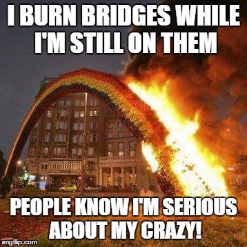 Burning rainbow | I BURN BRIDGES WHILE I'M STILL ON THEM PEOPLE KNOW I'M SERIOUS ABOUT MY CRAZY! | image tagged in burning rainbow | made w/ Imgflip meme maker
