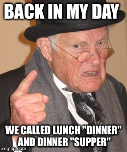 Back In My Day Meme | BACK IN MY DAY WE CALLED LUNCH "DINNER" AND DINNER "SUPPER" | image tagged in memes,back in my day | made w/ Imgflip meme maker