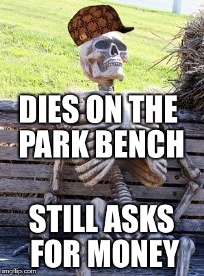 Waiting Skeleton Meme | DIES ON THE PARK BENCH STILL ASKS FOR MONEY | image tagged in memes,waiting skeleton,scumbag | made w/ Imgflip meme maker