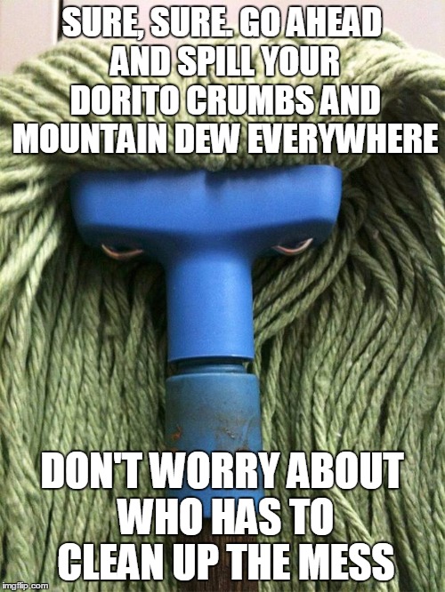 SURE, SURE. GO AHEAD AND SPILL YOUR DORITO CRUMBS AND MOUNTAIN DEW EVERYWHERE DON'T WORRY ABOUT WHO HAS TO CLEAN UP THE MESS | made w/ Imgflip meme maker