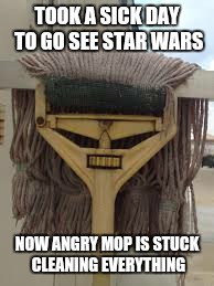 TOOK A SICK DAY TO GO SEE STAR WARS NOW ANGRY MOP IS STUCK CLEANING EVERYTHING | made w/ Imgflip meme maker