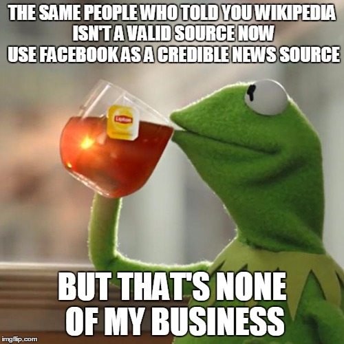 But That's None Of My Business Meme | THE SAME PEOPLE WHO TOLD YOU WIKIPEDIA ISN'T A VALID SOURCE NOW USE FACEBOOK AS A CREDIBLE NEWS SOURCE BUT THAT'S NONE OF MY BUSINESS | image tagged in memes,but thats none of my business,kermit the frog | made w/ Imgflip meme maker