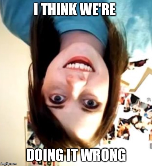 I THINK WE'RE DOING IT WRONG | made w/ Imgflip meme maker