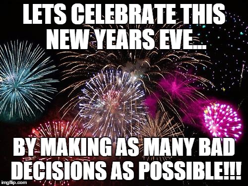New Years  | LETS CELEBRATE THIS NEW YEARS EVE... BY MAKING AS MANY BAD DECISIONS AS POSSIBLE!!! | image tagged in new years | made w/ Imgflip meme maker