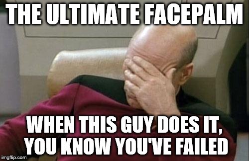 Captain Picard Facepalm Meme | THE ULTIMATE FACEPALM WHEN THIS GUY DOES IT, YOU KNOW YOU'VE FAILED | image tagged in memes,captain picard facepalm | made w/ Imgflip meme maker