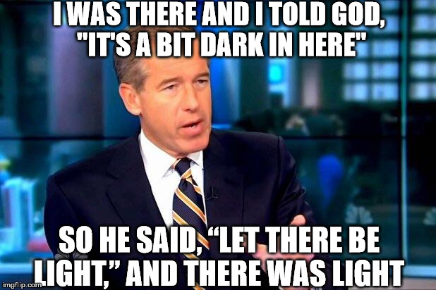 Brian Williams Was There 2 | I WAS THERE AND I TOLD GOD, "IT'S A BIT DARK IN HERE" SO HE SAID, “LET THERE BE LIGHT,” AND THERE WAS LIGHT | image tagged in memes,brian williams was there 2 | made w/ Imgflip meme maker