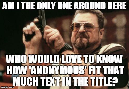 Am I The Only One Around Here Meme | AM I THE ONLY ONE AROUND HERE WHO WOULD LOVE TO KNOW HOW 'ANONYMOUS' FIT THAT MUCH TEXT IN THE TITLE? | image tagged in memes,am i the only one around here | made w/ Imgflip meme maker