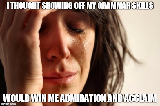 First World Problems Meme | I THOUGHT SHOWING OFF MY GRAMMAR SKILLS WOULD WIN ME ADMIRATION AND ACCLAIM | image tagged in memes,first world problems | made w/ Imgflip meme maker