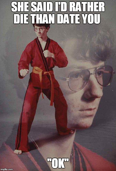 Karate Kyle | SHE SAID I'D RATHER DIE THAN DATE YOU "OK" | image tagged in memes,karate kyle | made w/ Imgflip meme maker