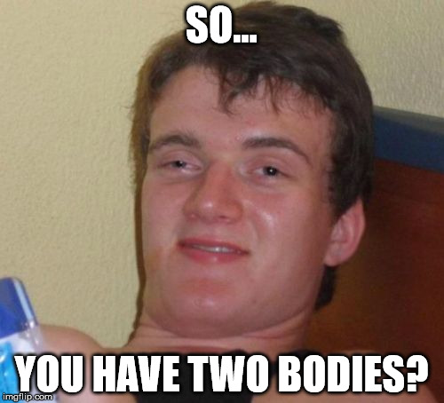 10 Guy Meme | SO... YOU HAVE TWO BODIES? | image tagged in memes,10 guy | made w/ Imgflip meme maker