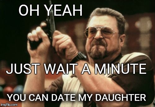 Am I The Only One Around Here Meme | OH YEAH YOU CAN DATE MY DAUGHTER JUST WAIT A MINUTE | image tagged in memes,am i the only one around here | made w/ Imgflip meme maker