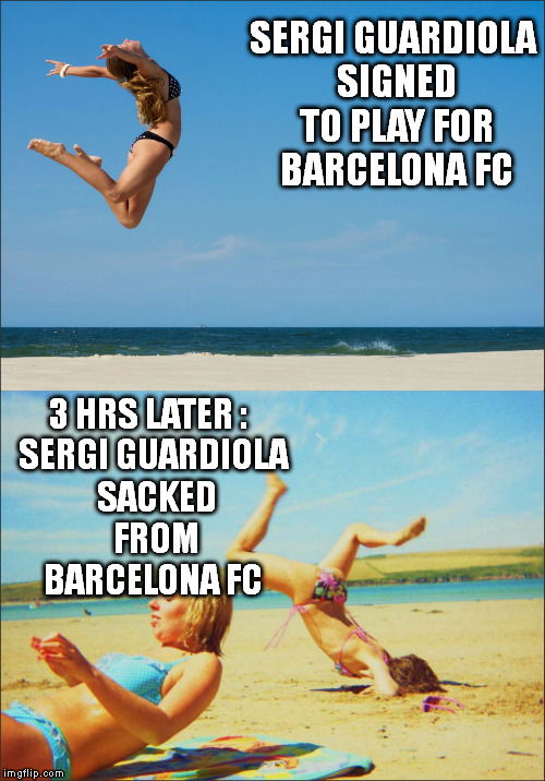 Sergi Guardiola's 3 hour History in Barcelona FC | SERGI GUARDIOLA SIGNED TO PLAY FOR BARCELONA FC SERGI GUARDIOLA SACKED FROM BARCELONA FC 3 HRS LATER : | image tagged in bikini jump,barcelona,fail | made w/ Imgflip meme maker