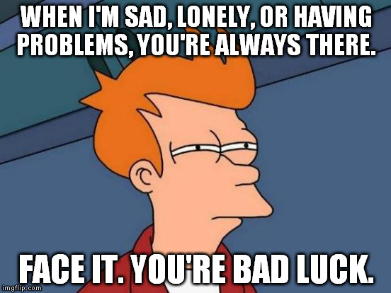 Futurama Fry Meme | WHEN I'M SAD, LONELY, OR HAVING PROBLEMS, YOU'RE ALWAYS THERE. FACE IT. YOU'RE BAD LUCK. | image tagged in memes,futurama fry | made w/ Imgflip meme maker