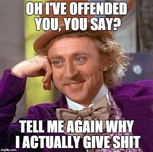 Creepy Condescending Wonka | OH I'VE OFFENDED YOU, YOU SAY? TELL ME AGAIN WHY I ACTUALLY GIVE SHIT | image tagged in memes,creepy condescending wonka | made w/ Imgflip meme maker