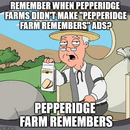 The meme started getting a little too weird, so I made this to spice it up.  | REMEMBER WHEN PEPPERIDGE FARMS DIDN'T MAKE "PEPPERIDGE FARM REMEMBERS" ADS? PEPPERIDGE FARM REMEMBERS | image tagged in memes,pepperidge farm remembers | made w/ Imgflip meme maker
