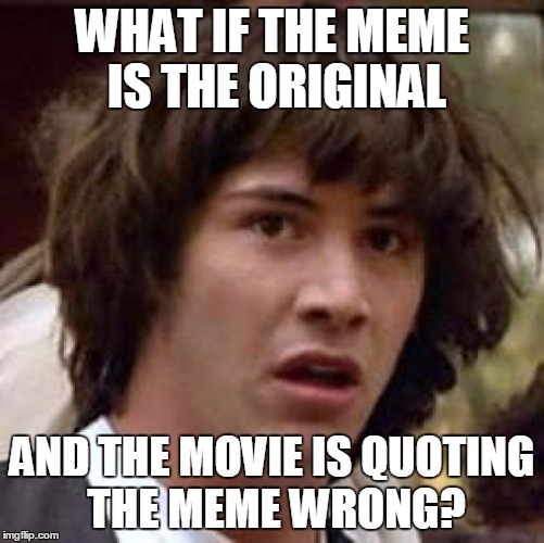 Conspiracy Keanu Meme | WHAT IF THE MEME IS THE ORIGINAL AND THE MOVIE IS QUOTING THE MEME WRONG? | image tagged in memes,conspiracy keanu | made w/ Imgflip meme maker