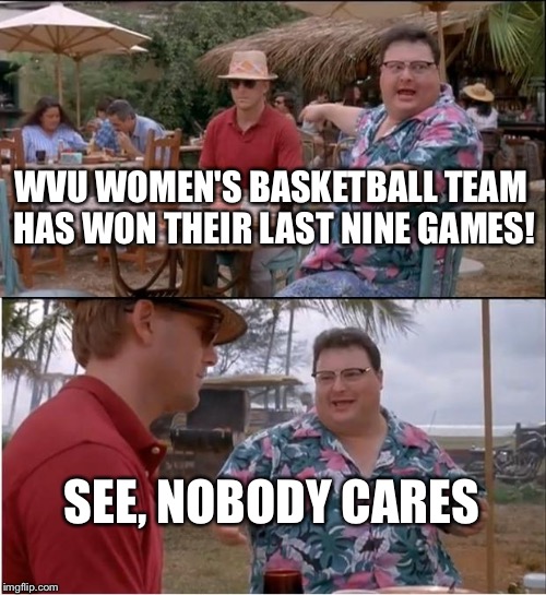 See Nobody Cares | WVU WOMEN'S BASKETBALL TEAM HAS WON THEIR LAST NINE GAMES! SEE, NOBODY CARES | image tagged in memes,see nobody cares | made w/ Imgflip meme maker