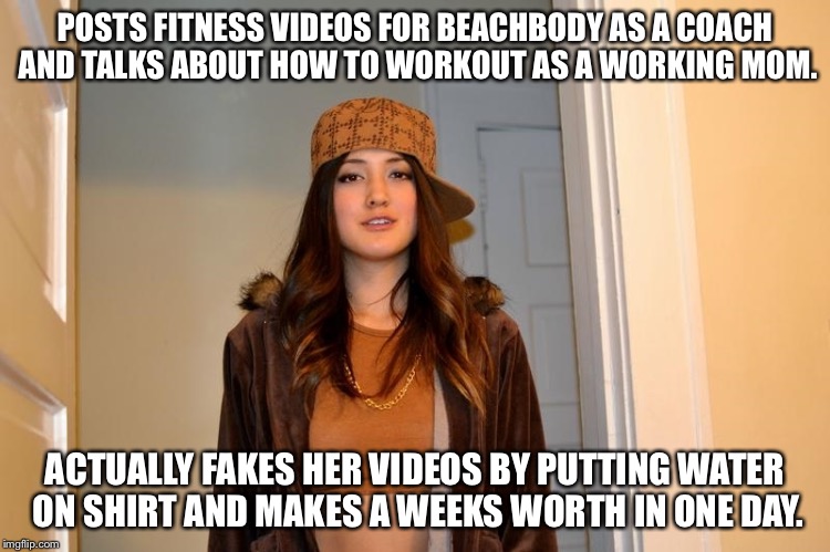Scumbag Stephanie  | POSTS FITNESS VIDEOS FOR BEACHBODY AS A COACH AND TALKS ABOUT HOW TO WORKOUT AS A WORKING MOM. ACTUALLY FAKES HER VIDEOS BY PUTTING WATER ON | image tagged in scumbag stephanie ,AdviceAnimals | made w/ Imgflip meme maker
