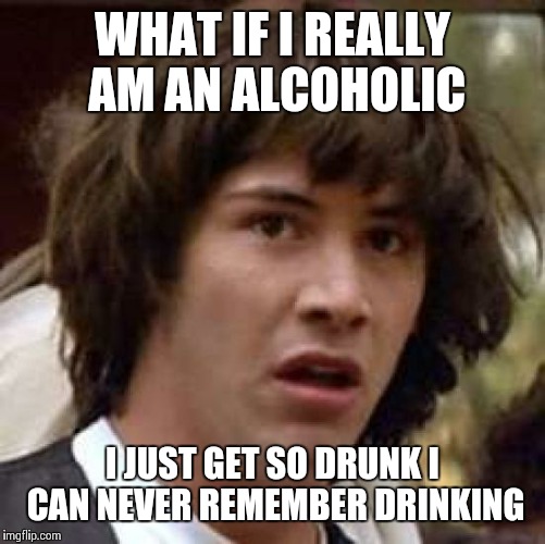 Unaware alcoholic | WHAT IF I REALLY AM AN ALCOHOLIC I JUST GET SO DRUNK I CAN NEVER REMEMBER DRINKING | image tagged in memes,conspiracy keanu | made w/ Imgflip meme maker