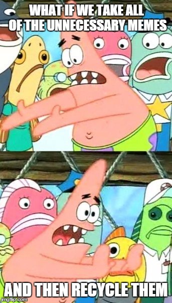 When you made too many memes | WHAT IF WE TAKE ALL OF THE UNNECESSARY MEMES AND THEN RECYCLE THEM | image tagged in memes,put it somewhere else patrick,imgflip,recycling,so true memes,raydog | made w/ Imgflip meme maker