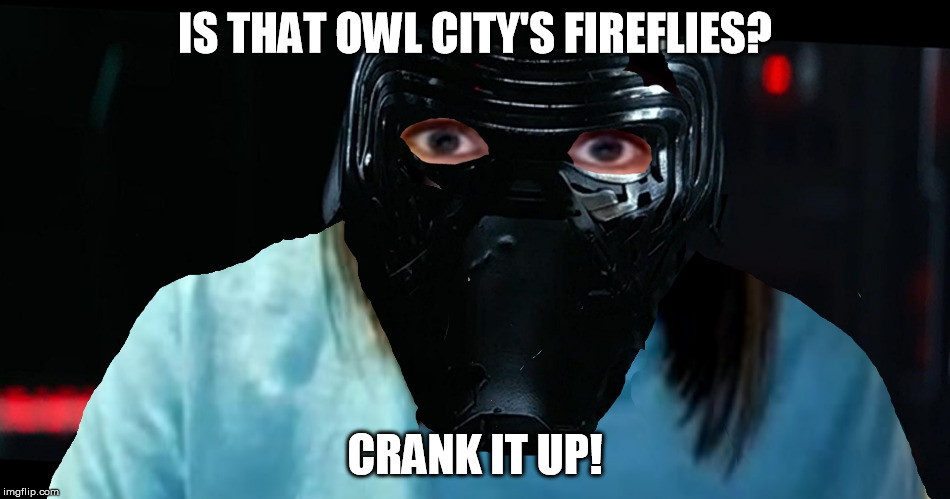 Overly Attached Kylo Ren | IS THAT OWL CITY'S FIREFLIES? CRANK IT UP! | image tagged in overly attached kylo ren | made w/ Imgflip meme maker