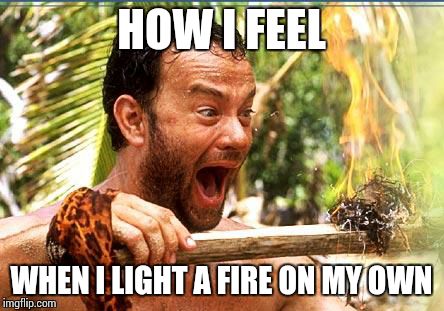 tom hanks cast away excitement | HOW I FEEL WHEN I LIGHT A FIRE ON MY OWN | image tagged in tom hanks cast away excitement | made w/ Imgflip meme maker