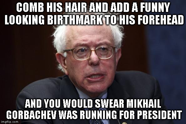 Bernie Sanders | COMB HIS HAIR AND ADD A FUNNY LOOKING BIRTHMARK TO HIS FOREHEAD AND YOU WOULD SWEAR MIKHAIL GORBACHEV WAS RUNNING FOR PRESIDENT | image tagged in bernie sanders | made w/ Imgflip meme maker