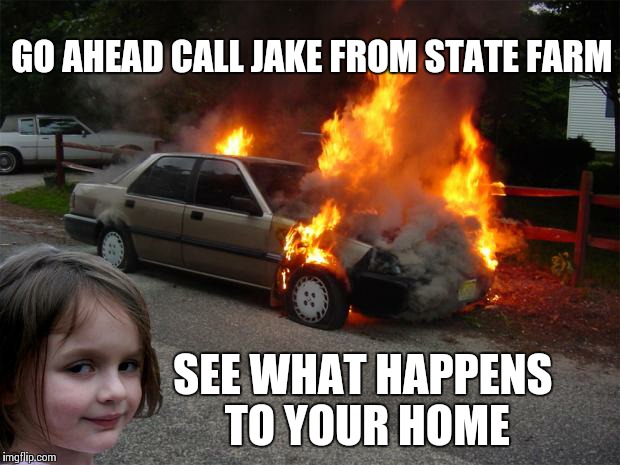 disaster girl car | GO AHEAD CALL JAKE FROM STATE FARM SEE WHAT HAPPENS TO YOUR HOME | image tagged in disaster girl car | made w/ Imgflip meme maker
