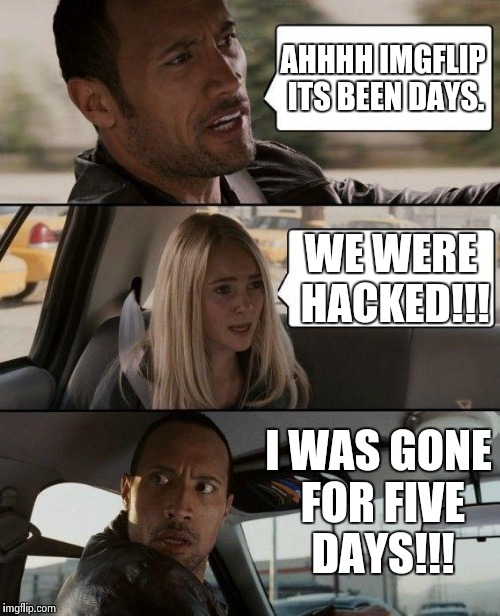 GUYS YOU HAD ONE JOB!! | AHHHH IMGFLIP ITS BEEN DAYS. WE WERE HACKED!!! I WAS GONE FOR FIVE DAYS!!! | image tagged in memes,the rock driving | made w/ Imgflip meme maker