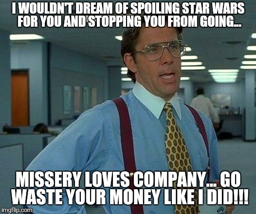That Would Be Great | I WOULDN'T DREAM OF SPOILING STAR WARS FOR YOU AND STOPPING YOU FROM GOING... MISSERY LOVES COMPANY... GO WASTE YOUR MONEY LIKE I DID!!! | image tagged in memes,that would be great | made w/ Imgflip meme maker