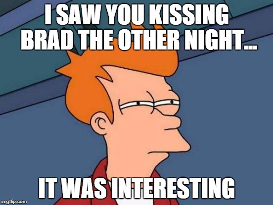 Futurama Fry | I SAW YOU KISSING BRAD THE OTHER
NIGHT... IT WAS INTERESTING | image tagged in memes,futurama fry | made w/ Imgflip meme maker