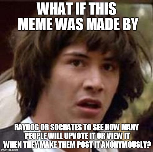 Conspiracy Keanu Meme | WHAT IF THIS MEME WAS MADE BY RAYDOG OR SOCRATES TO SEE HOW MANY PEOPLE WILL UPVOTE IT OR VIEW IT WHEN THEY MAKE THEM POST IT ANONYMOUSLY? | image tagged in memes,conspiracy keanu | made w/ Imgflip meme maker