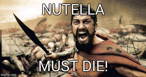 Sparta Leonidas Meme | NUTELLA MUST DIE! | image tagged in memes,sparta leonidas | made w/ Imgflip meme maker