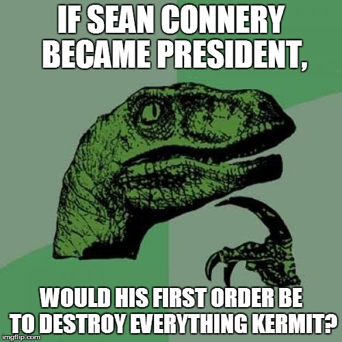 Philosoraptor Meme | IF SEAN CONNERY BECAME PRESIDENT, WOULD HIS FIRST ORDER BE TO DESTROY EVERYTHING KERMIT? | image tagged in memes,philosoraptor | made w/ Imgflip meme maker