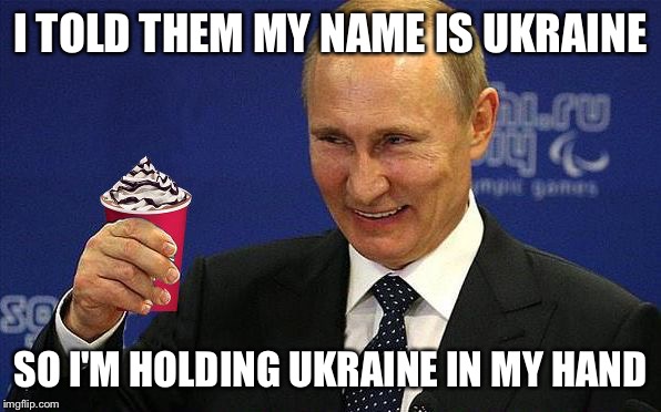 Putin holding Red Cup | I TOLD THEM MY NAME IS UKRAINE SO I'M HOLDING UKRAINE IN MY HAND | image tagged in putin holding red cup | made w/ Imgflip meme maker