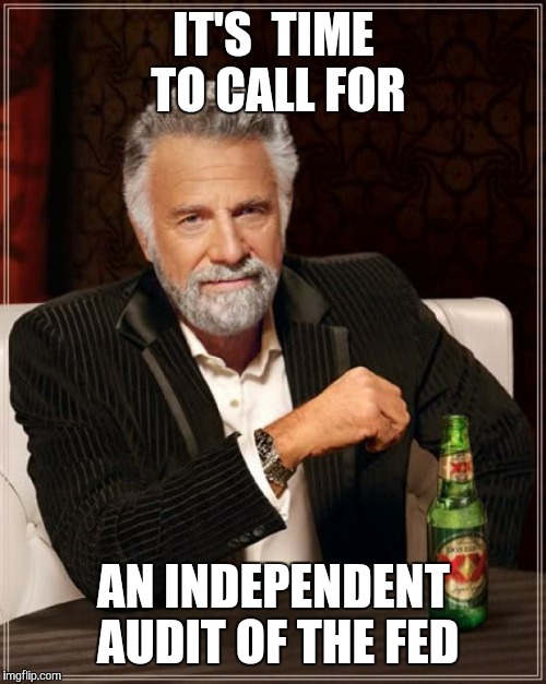 The Most Interesting Man In The World Meme | IT'S  TIME TO CALL FOR AN INDEPENDENT AUDIT OF THE FED | image tagged in memes,the most interesting man in the world | made w/ Imgflip meme maker