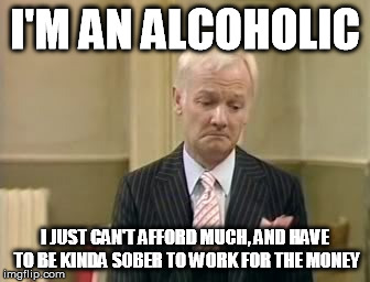 I'M AN ALCOHOLIC I JUST CAN'T AFFORD MUCH, AND HAVE TO BE KINDA SOBER TO WORK FOR THE MONEY | made w/ Imgflip meme maker