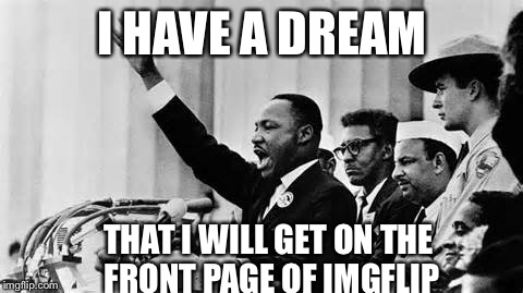 I have a dream to... | I HAVE A DREAM THAT I WILL GET ON THE FRONT PAGE OF IMGFLIP | image tagged in martin luther king jr,funny,imgflip,famous,i have a dream,lol | made w/ Imgflip meme maker
