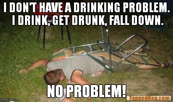 I DON'T HAVE A DRINKING PROBLEM. I DRINK, GET DRUNK, FALL DOWN. NO PROBLEM! | made w/ Imgflip meme maker