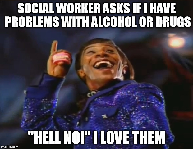 SOCIAL WORKER ASKS IF I HAVE PROBLEMS WITH ALCOHOL OR DRUGS "HELL NO!" I LOVE THEM | made w/ Imgflip meme maker
