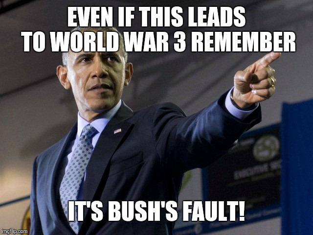 EVEN IF THIS LEADS TO WORLD WAR 3 REMEMBER IT'S BUSH'S FAULT! | made w/ Imgflip meme maker