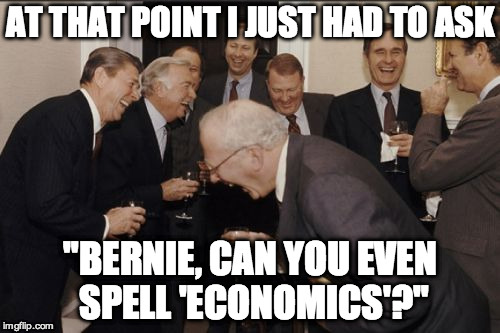 Laughing Men In Suits | AT THAT POINT I JUST HAD TO ASK "BERNIE, CAN YOU EVEN SPELL 'ECONOMICS'?" | image tagged in memes,laughing men in suits | made w/ Imgflip meme maker