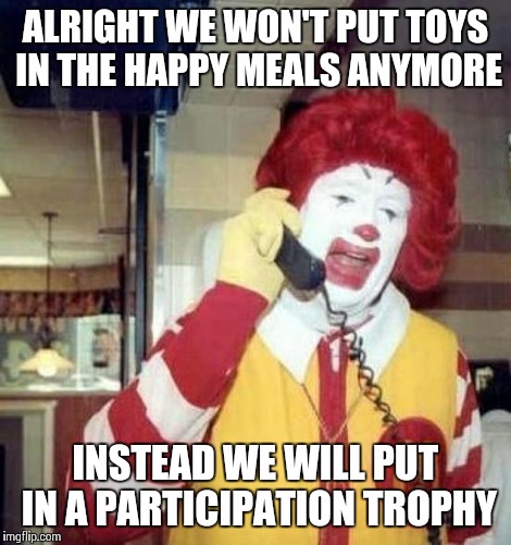 Ronald McDonald on the phone | ALRIGHT WE WON'T PUT TOYS IN THE HAPPY MEALS ANYMORE INSTEAD WE WILL PUT IN A PARTICIPATION TROPHY | image tagged in ronald mcdonald on the phone | made w/ Imgflip meme maker