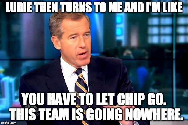 Brian Williams Was There 2 | LURIE THEN TURNS TO ME AND I'M LIKE YOU HAVE TO LET CHIP GO.  THIS TEAM IS GOING NOWHERE. | image tagged in memes,brian williams was there 2 | made w/ Imgflip meme maker