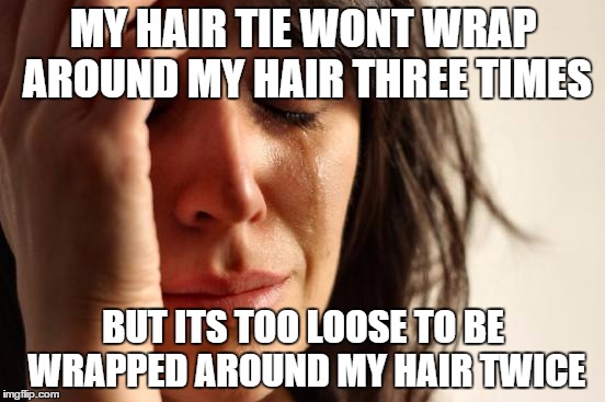First World Problems Meme | MY HAIR TIE WONT WRAP AROUND MY HAIR THREE TIMES BUT ITS TOO LOOSE TO BE WRAPPED AROUND MY HAIR TWICE | image tagged in memes,first world problems | made w/ Imgflip meme maker