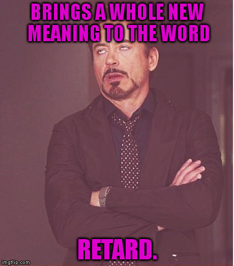 Face You Make Robert Downey Jr Meme | BRINGS A WHOLE NEW MEANING TO THE WORD RETARD. | image tagged in memes,face you make robert downey jr | made w/ Imgflip meme maker